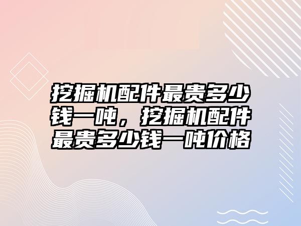 挖掘機配件最貴多少錢一噸，挖掘機配件最貴多少錢一噸價格