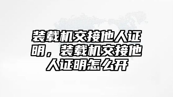 裝載機(jī)交接他人證明，裝載機(jī)交接他人證明怎么開