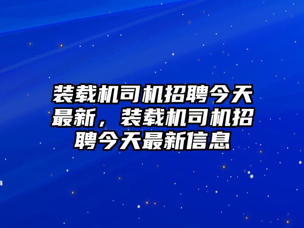 裝載機司機招聘今天最新，裝載機司機招聘今天最新信息