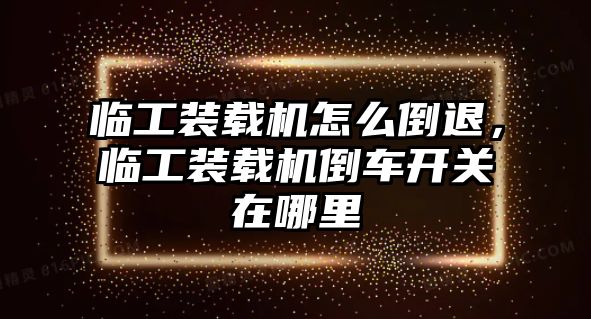 臨工裝載機(jī)怎么倒退，臨工裝載機(jī)倒車開關(guān)在哪里