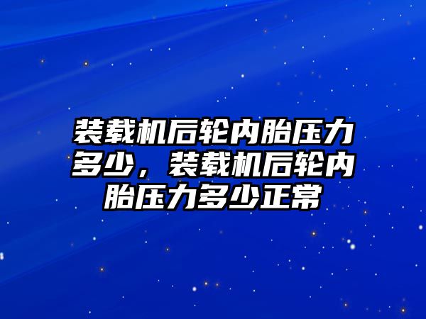 裝載機后輪內胎壓力多少，裝載機后輪內胎壓力多少正常