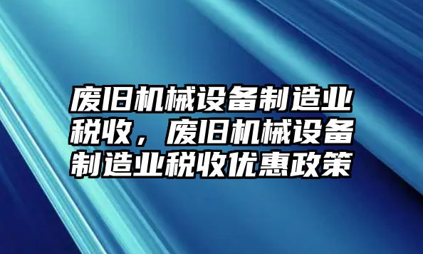 廢舊機(jī)械設(shè)備制造業(yè)稅收，廢舊機(jī)械設(shè)備制造業(yè)稅收優(yōu)惠政策