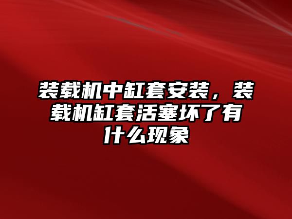 裝載機中缸套安裝，裝載機缸套活塞壞了有什么現(xiàn)象