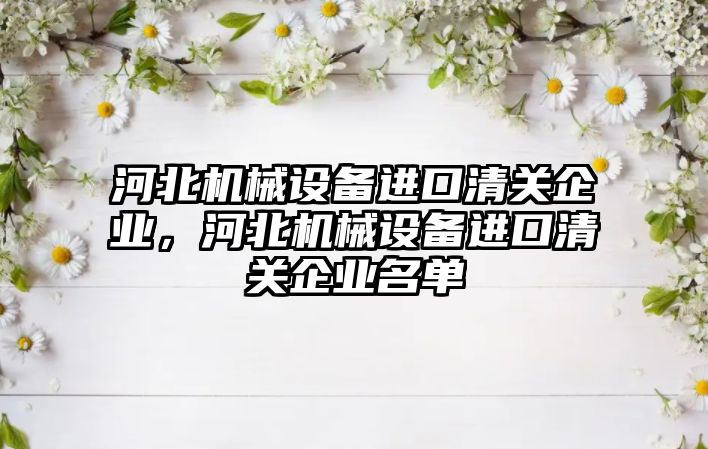 河北機械設備進口清關企業(yè)，河北機械設備進口清關企業(yè)名單