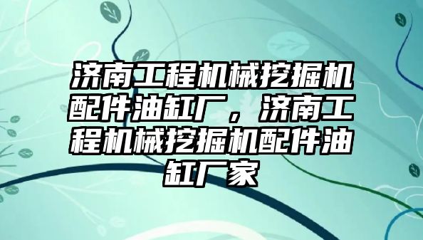 濟南工程機械挖掘機配件油缸廠，濟南工程機械挖掘機配件油缸廠家