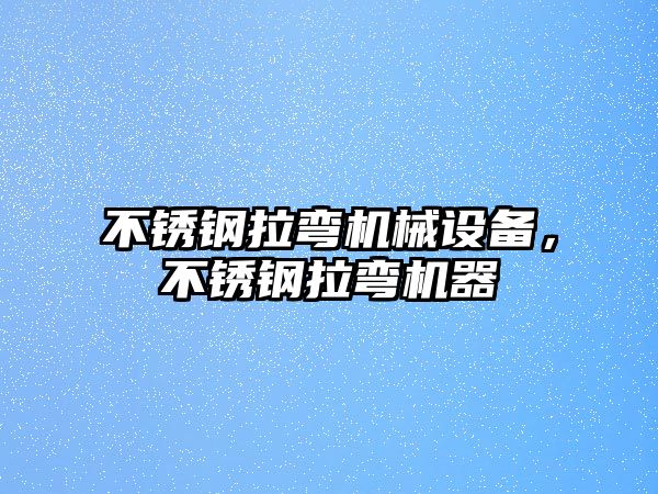 不銹鋼拉彎機械設備，不銹鋼拉彎機器