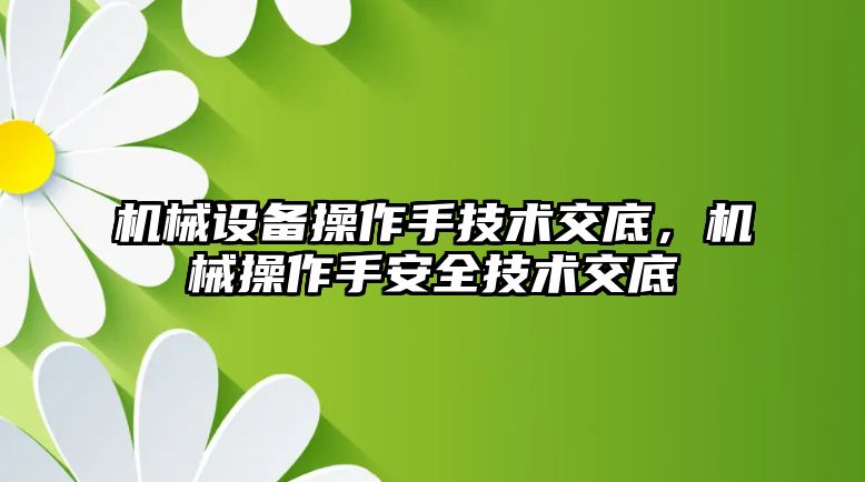 機械設備操作手技術交底，機械操作手安全技術交底