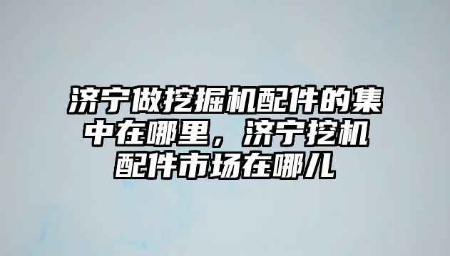 濟寧做挖掘機配件的集中在哪里，濟寧挖機配件市場在哪兒