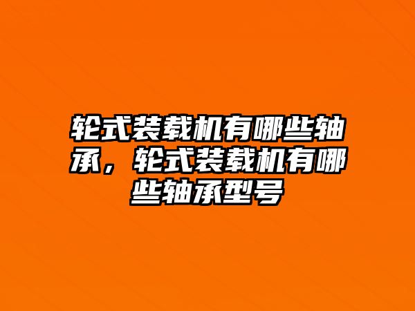 輪式裝載機(jī)有哪些軸承，輪式裝載機(jī)有哪些軸承型號