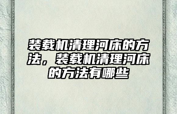 裝載機清理河床的方法，裝載機清理河床的方法有哪些