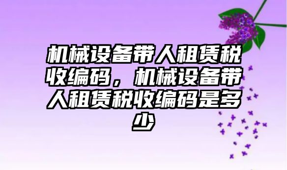 機械設(shè)備帶人租賃稅收編碼，機械設(shè)備帶人租賃稅收編碼是多少