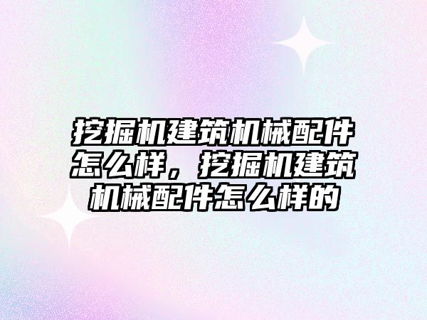 挖掘機建筑機械配件怎么樣，挖掘機建筑機械配件怎么樣的