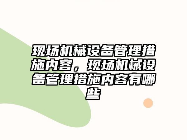 現(xiàn)場機械設備管理措施內容，現(xiàn)場機械設備管理措施內容有哪些