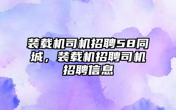 裝載機司機招聘58同城，裝載機招聘司機招聘信息