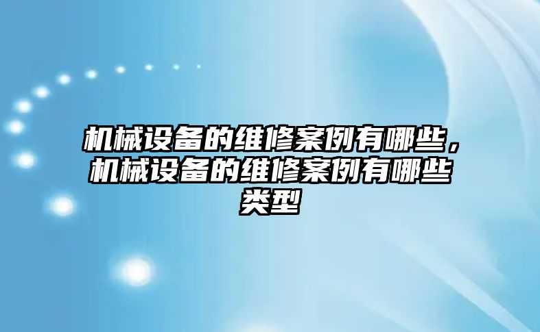 機(jī)械設(shè)備的維修案例有哪些，機(jī)械設(shè)備的維修案例有哪些類型