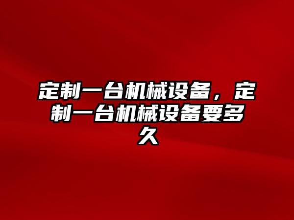 定制一臺(tái)機(jī)械設(shè)備，定制一臺(tái)機(jī)械設(shè)備要多久