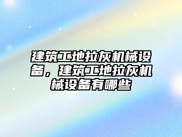 建筑工地拉灰機(jī)械設(shè)備，建筑工地拉灰機(jī)械設(shè)備有哪些