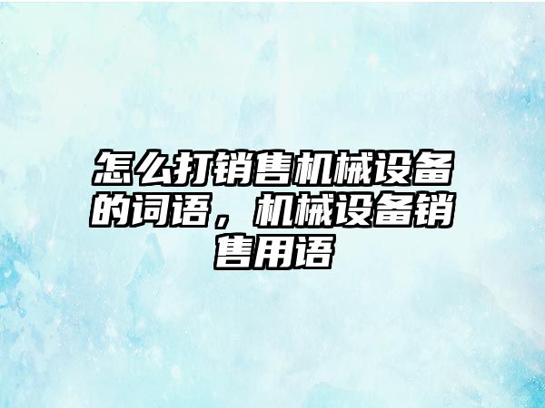 怎么打銷售機械設(shè)備的詞語，機械設(shè)備銷售用語