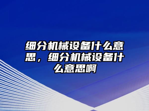 細(xì)分機(jī)械設(shè)備什么意思，細(xì)分機(jī)械設(shè)備什么意思啊