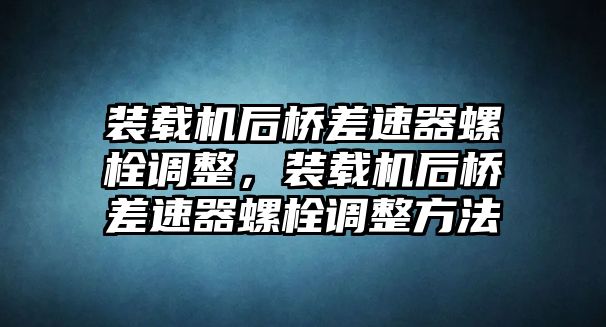 裝載機后橋差速器螺栓調整，裝載機后橋差速器螺栓調整方法