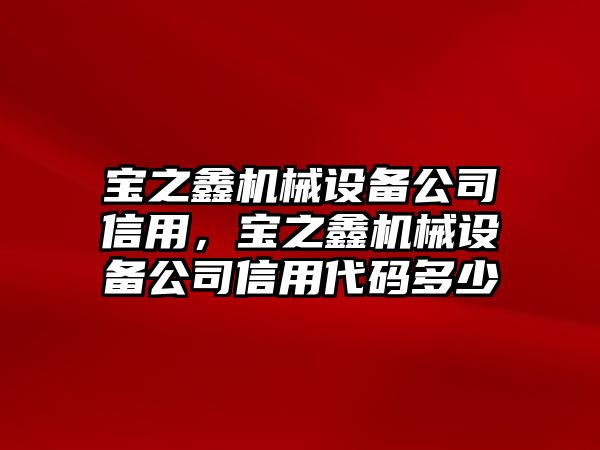 寶之鑫機械設(shè)備公司信用，寶之鑫機械設(shè)備公司信用代碼多少