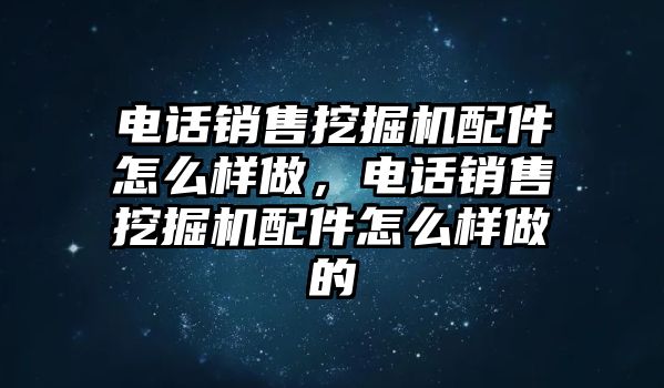 電話銷售挖掘機(jī)配件怎么樣做，電話銷售挖掘機(jī)配件怎么樣做的