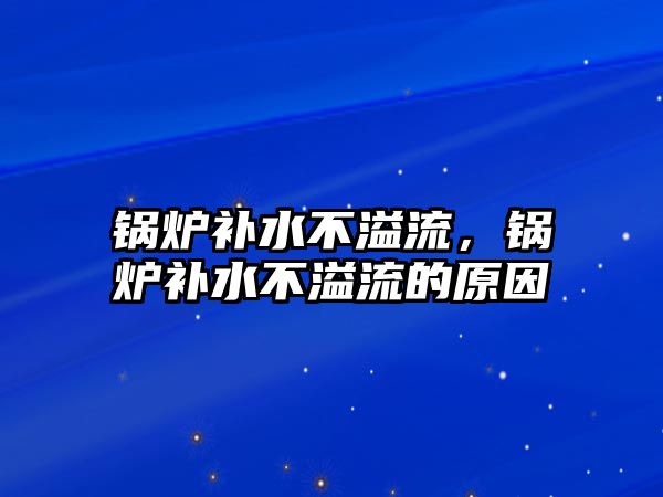 鍋爐補水不溢流，鍋爐補水不溢流的原因