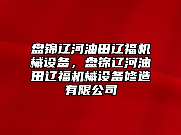 盤錦遼河油田遼福機械設備，盤錦遼河油田遼福機械設備修造有限公司