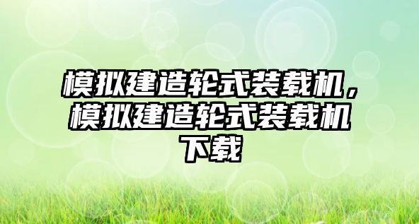 模擬建造輪式裝載機，模擬建造輪式裝載機下載