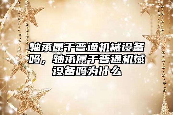 軸承屬于普通機械設備嗎，軸承屬于普通機械設備嗎為什么