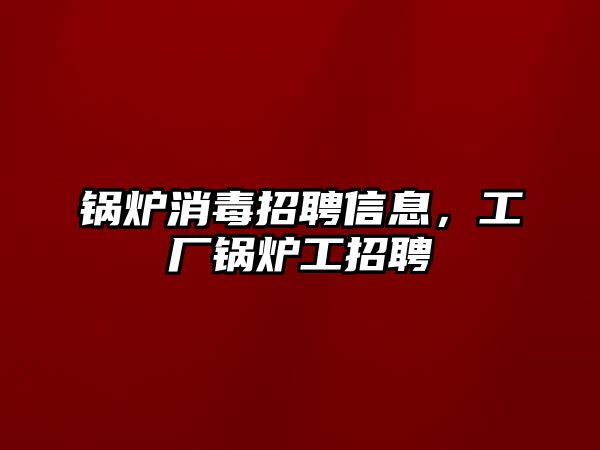 鍋爐消毒招聘信息，工廠鍋爐工招聘