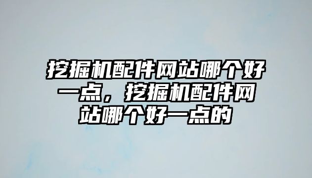 挖掘機(jī)配件網(wǎng)站哪個(gè)好一點(diǎn)，挖掘機(jī)配件網(wǎng)站哪個(gè)好一點(diǎn)的