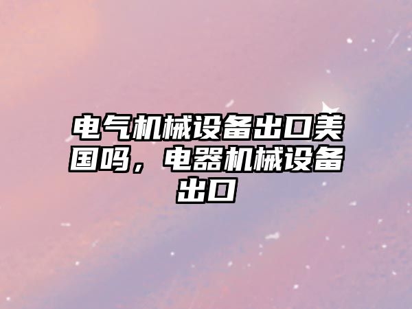 電氣機械設備出口美國嗎，電器機械設備出口