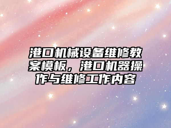 港口機械設(shè)備維修教案模板，港口機器操作與維修工作內(nèi)容