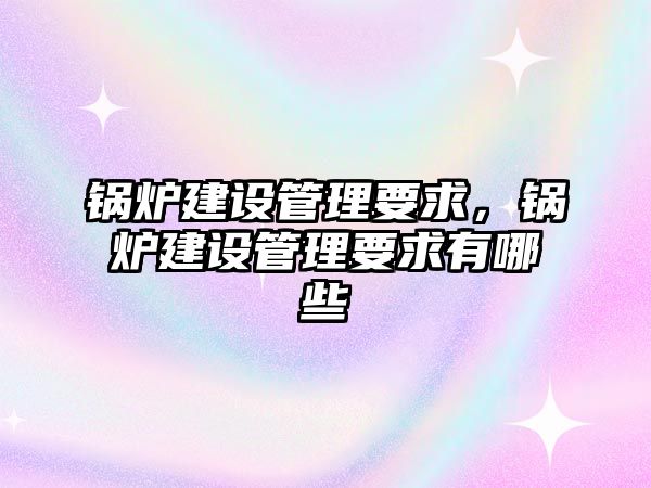 鍋爐建設管理要求，鍋爐建設管理要求有哪些