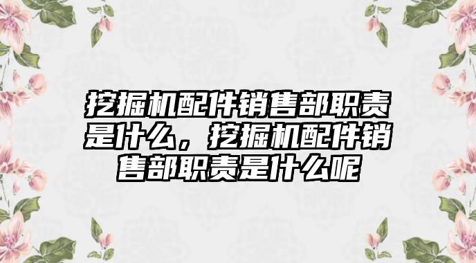 挖掘機(jī)配件銷售部職責(zé)是什么，挖掘機(jī)配件銷售部職責(zé)是什么呢