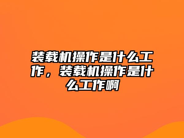 裝載機(jī)操作是什么工作，裝載機(jī)操作是什么工作啊