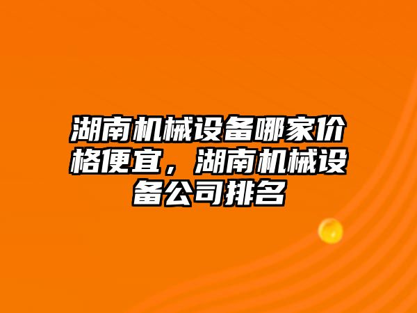 湖南機械設備哪家價格便宜，湖南機械設備公司排名