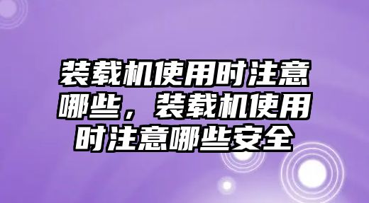 裝載機(jī)使用時(shí)注意哪些，裝載機(jī)使用時(shí)注意哪些安全