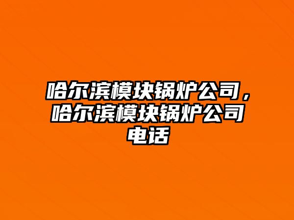 哈爾濱模塊鍋爐公司，哈爾濱模塊鍋爐公司電話