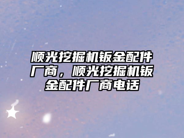 順光挖掘機鈑金配件廠商，順光挖掘機鈑金配件廠商電話