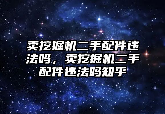 賣挖掘機(jī)二手配件違法嗎，賣挖掘機(jī)二手配件違法嗎知乎