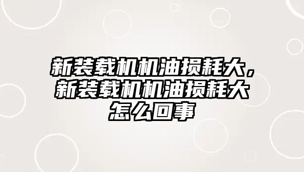 新裝載機機油損耗大，新裝載機機油損耗大怎么回事