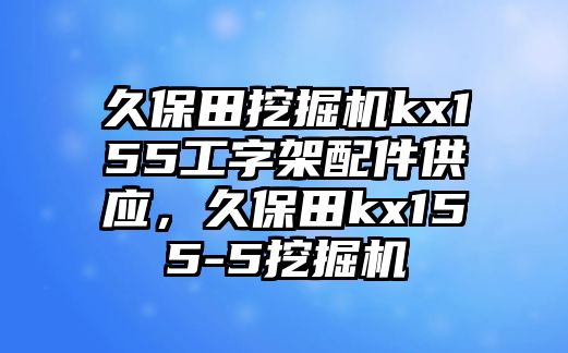 久保田挖掘機kx155工字架配件供應，久保田kx155-5挖掘機