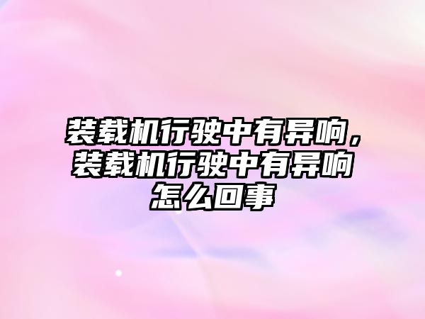 裝載機行駛中有異響，裝載機行駛中有異響怎么回事