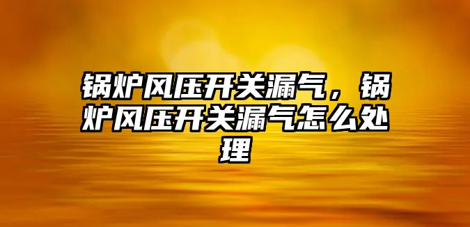 鍋爐風壓開關漏氣，鍋爐風壓開關漏氣怎么處理