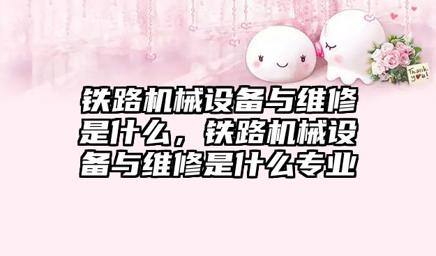 鐵路機械設備與維修是什么，鐵路機械設備與維修是什么專業(yè)