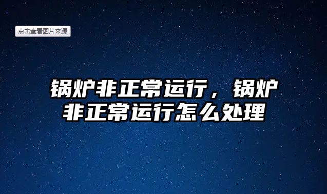 鍋爐非正常運(yùn)行，鍋爐非正常運(yùn)行怎么處理