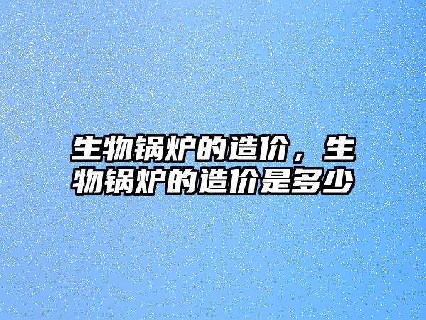 生物鍋爐的造價，生物鍋爐的造價是多少