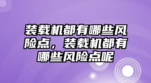 裝載機都有哪些風險點，裝載機都有哪些風險點呢